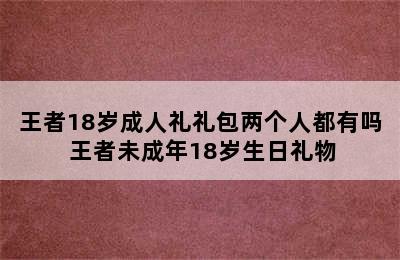 王者18岁成人礼礼包两个人都有吗 王者未成年18岁生日礼物